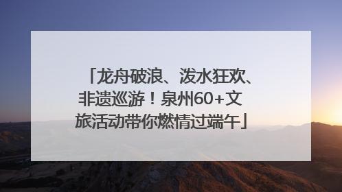 龙舟破浪、泼水狂欢、非遗巡游！泉州60+文旅活动带你燃情过端午