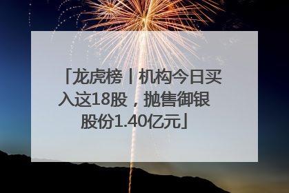 龙虎榜丨机构今日买入这18股，抛售御银股份1.40亿元