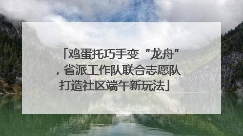 鸡蛋托巧手变“龙舟”，省派工作队联合志愿队打造社区端午新玩法