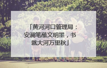 黄河河口管理局：安澜笔蘸文明墨，书就大河万里秋