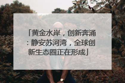 黄金水岸，创新奔涌：静安苏河湾，全球创新生态圈正在形成
