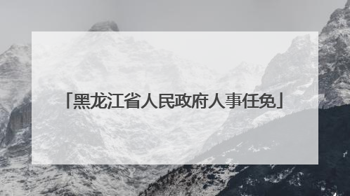 黑龙江省人民政府人事任免