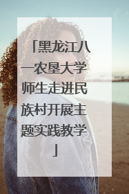 黑龙江八一农垦大学师生走进民族村开展主题实践教学