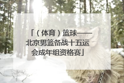 （体育）篮球——北京男篮备战十五运会成年组资格赛