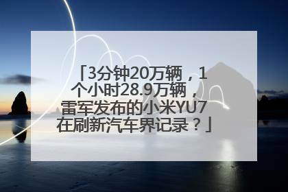 3分钟20万辆，1个小时28.9万辆，雷军发布的小米YU7在刷新汽车界记录？
