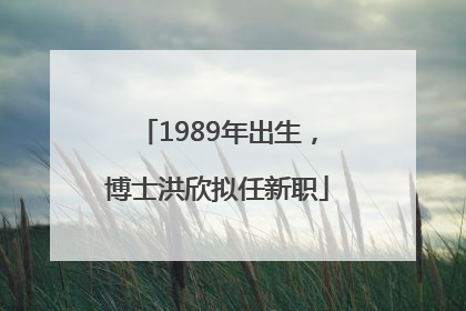 1989年出生，博士洪欣拟任新职