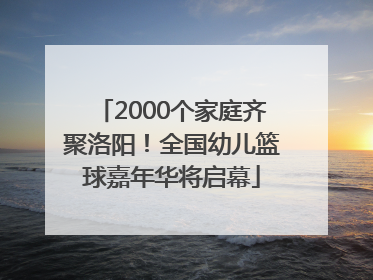 2000个家庭齐聚洛阳！全国幼儿篮球嘉年华将启幕