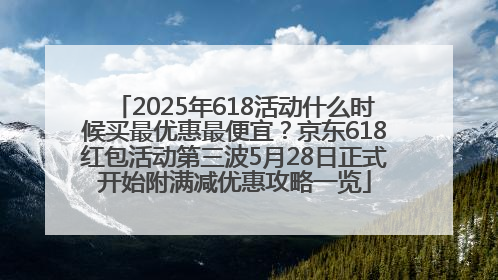 2025年618活动什么时候买最优惠最便宜？京东618红包活动第三波5月28日正式开始附满减优惠攻略一览