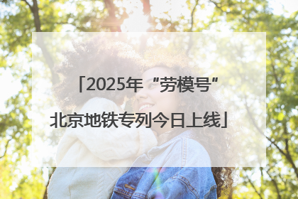 2025年“劳模号”北京地铁专列今日上线