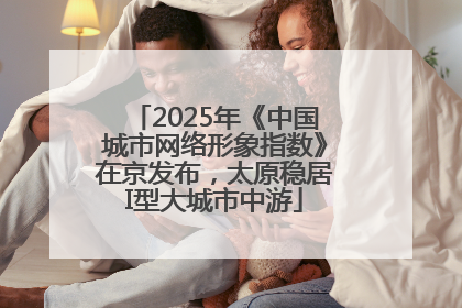 2025年《中国城市网络形象指数》在京发布，太原稳居I型大城市中游