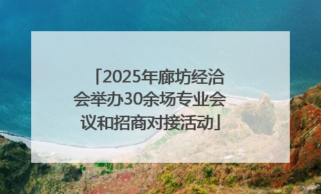 2025年廊坊经洽会举办30余场专业会议和招商对接活动