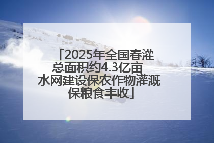 2025年全国春灌总面积约4.3亿亩 水网建设保农作物灌溉 保粮食丰收