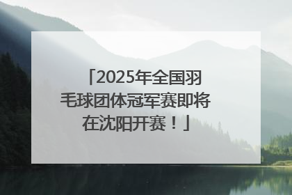 2025年全国羽毛球团体冠军赛即将在沈阳开赛！