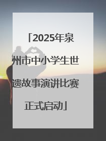 2025年泉州市中小学生世遗故事演讲比赛正式启动