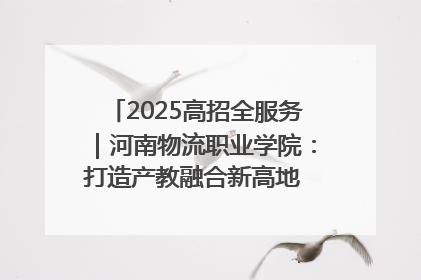 2025高招全服务｜河南物流职业学院：打造产教融合新高地 推动高质量快速发展