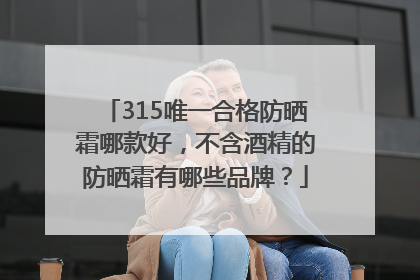315唯一合格防晒霜哪款好，不含酒精的防晒霜有哪些品牌？