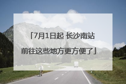7月1日起 长沙南站前往这些地方更方便了