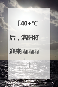 40+℃后，洛阳将迎来雨雨雨……