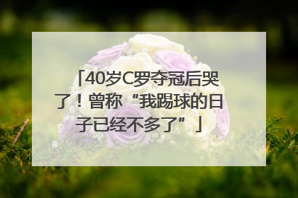 40岁C罗夺冠后哭了！曾称“我踢球的日子已经不多了”