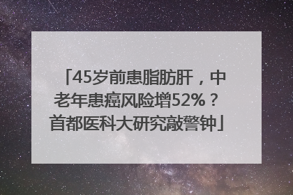 45岁前患脂肪肝，中老年患癌风险增52%？首都医科大研究敲警钟