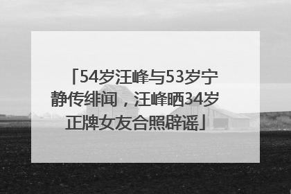 54岁汪峰与53岁宁静传绯闻，汪峰晒34岁正牌女友合照辟谣