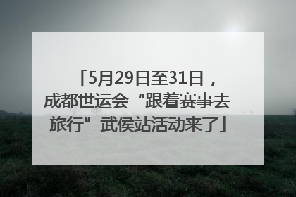 5月29日至31日，成都世运会“跟着赛事去旅行”武侯站活动来了
