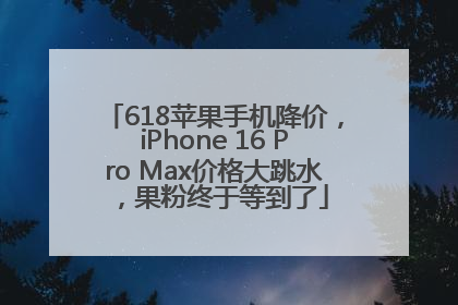 618苹果手机降价，iPhone 16 Pro Max价格大跳水，果粉终于等到了