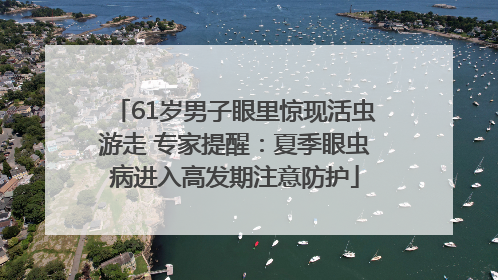 61岁男子眼里惊现活虫游走 专家提醒：夏季眼虫病进入高发期注意防护