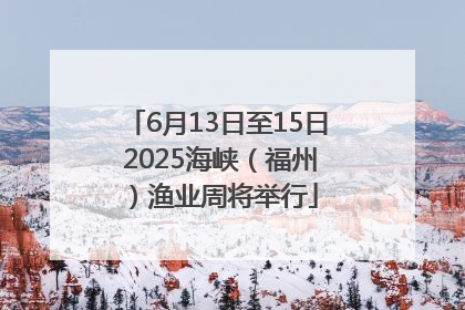 6月13日至15日 2025海峡（福州）渔业周将举行