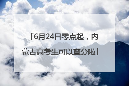 6月24日零点起，内蒙古高考生可以查分啦