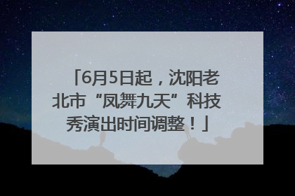6月5日起，沈阳老北市“凤舞九天”科技秀演出时间调整！