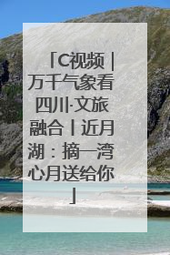 C视频｜万千气象看四川·文旅融合丨近月湖：摘一湾心月送给你