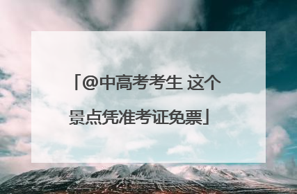 @中高考考生 这个景点凭准考证免票