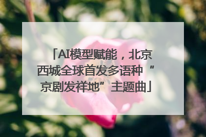 AI模型赋能，北京西城全球首发多语种“京剧发祥地”主题曲