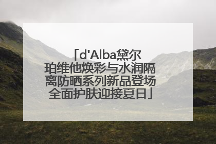 d'Alba黛尔珀维他焕彩与水润隔离防晒系列新品登场全面护肤迎接夏日