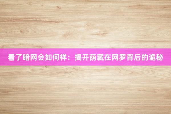 看了暗网会如何样：揭开荫藏在网罗背后的诡秘